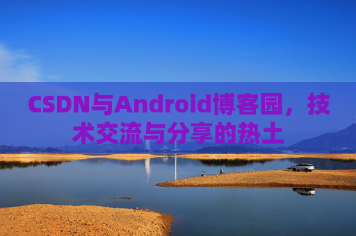 CSDN与Android博客园，技术交流与分享的热土