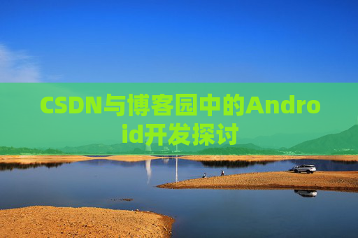 CSDN与博客园中的Android开发探讨